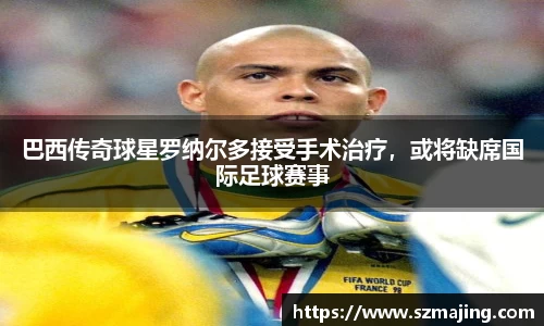 巴西传奇球星罗纳尔多接受手术治疗，或将缺席国际足球赛事