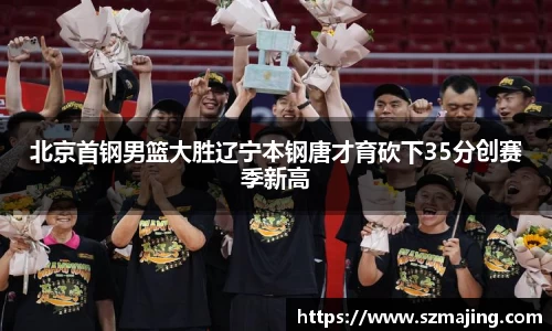 北京首钢男篮大胜辽宁本钢唐才育砍下35分创赛季新高