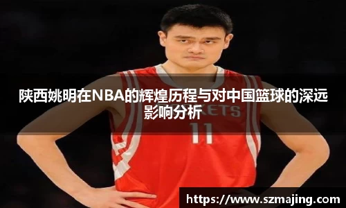 陕西姚明在NBA的辉煌历程与对中国篮球的深远影响分析