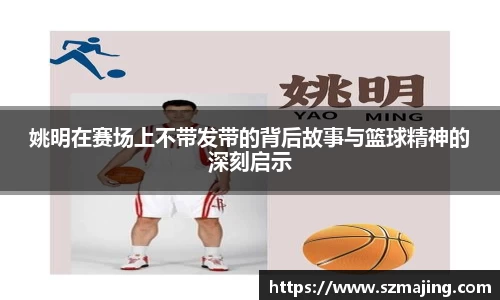 姚明在赛场上不带发带的背后故事与篮球精神的深刻启示