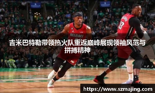 吉米巴特勒带领热火队重返巅峰展现领袖风范与拼搏精神