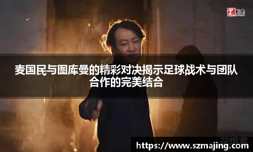 麦国民与图库曼的精彩对决揭示足球战术与团队合作的完美结合