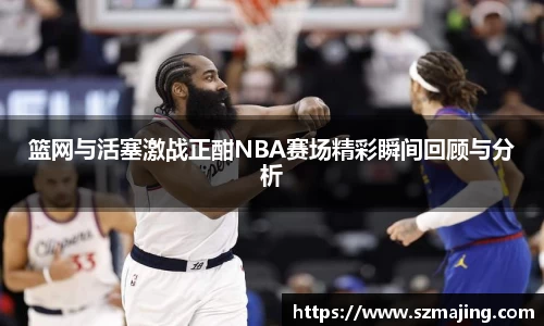 篮网与活塞激战正酣NBA赛场精彩瞬间回顾与分析