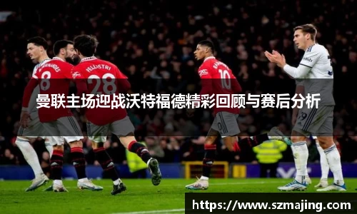 曼联主场迎战沃特福德精彩回顾与赛后分析