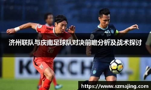 济州联队与庆南足球队对决前瞻分析及战术探讨