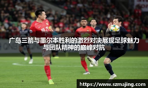 广岛三箭与墨尔本胜利的激烈对决展现足球魅力与团队精神的巅峰对抗