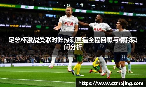 足总杯激战曼联对阵热刺直播全程回顾与精彩瞬间分析