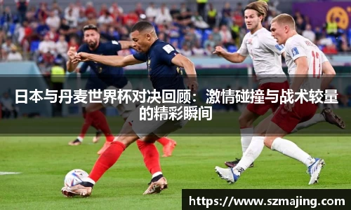 日本与丹麦世界杯对决回顾：激情碰撞与战术较量的精彩瞬间