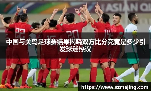 中国与关岛足球赛结果揭晓双方比分究竟是多少引发球迷热议