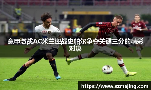 意甲激战AC米兰迎战史帕尔争夺关键三分的精彩对决