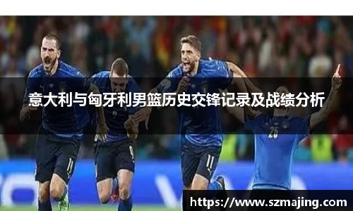 意大利与匈牙利男篮历史交锋记录及战绩分析